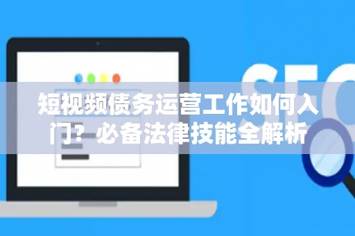 短视频债务运营工作如何入门？必备法律技能全解析