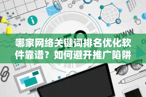 哪家网络关键词排名优化软件靠谱？如何避开推广陷阱妙招？
