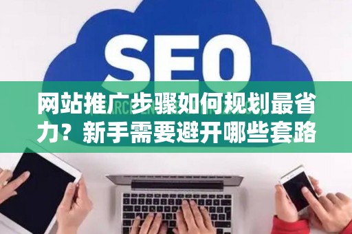 网站推广步骤如何规划最省力？新手需要避开哪些套路？